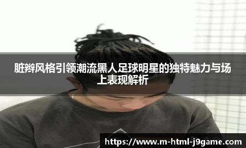 脏辫风格引领潮流黑人足球明星的独特魅力与场上表现解析